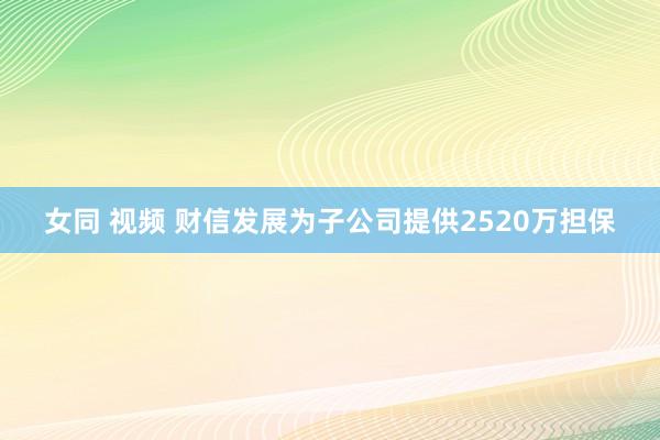 女同 视频 财信发展为子公司提供2520万担保