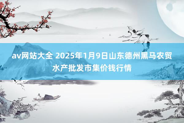 av网站大全 2025年1月9日山东德州黑马农贸水产批发市集价钱行情