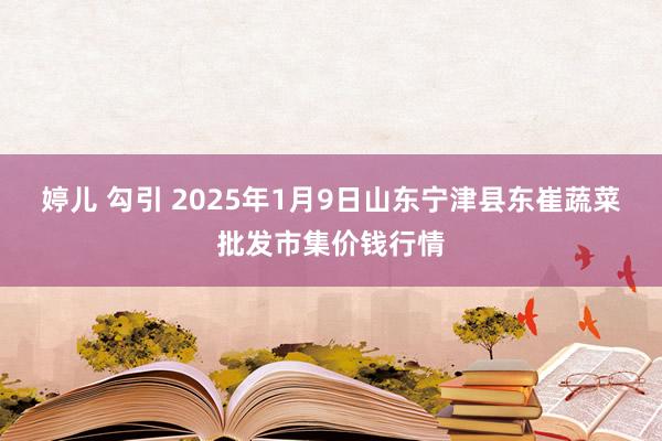 婷儿 勾引 2025年1月9日山东宁津县东崔蔬菜批发市集价钱行情