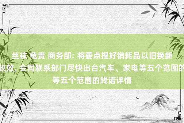 丝袜 龟责 商务部: 将要点捏好销耗品以旧换新策略落地收效， 会同联系部门尽快出台汽车、家电等五个范围的践诺详情