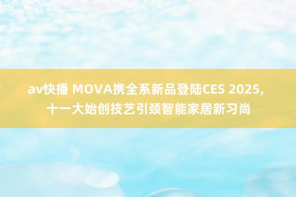 av快播 MOVA携全系新品登陆CES 2025， 十一大始创技艺引颈智能家居新习尚