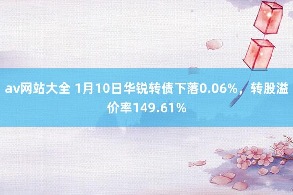 av网站大全 1月10日华锐转债下落0.06%，转股溢价率149.61%