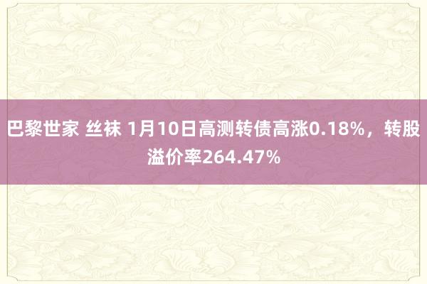 巴黎世家 丝袜 1月10日高测转债高涨0.18%，转股溢价率264.47%