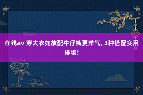 在线av 穿大衣如故配牛仔裤更洋气， 3种搭配实用排场!