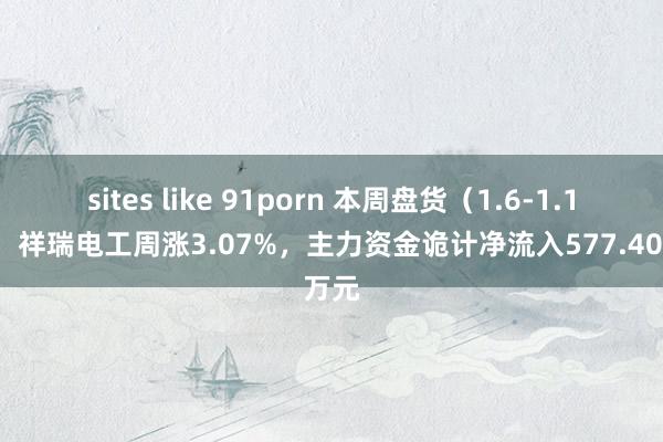 sites like 91porn 本周盘货（1.6-1.10）：祥瑞电工周涨3.07%，主力资金诡计净流入577.40万元