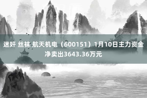 迷奸 丝袜 航天机电（600151）1月10日主力资金净卖出3643.36万元