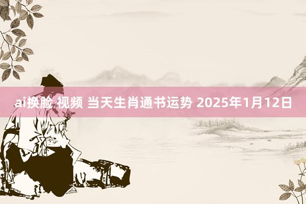 ai换脸 视频 当天生肖通书运势 2025年1月12日