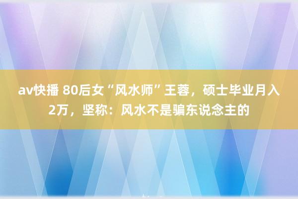 av快播 80后女“风水师”王蓉，硕士毕业月入2万，坚称：风水不是骗东说念主的