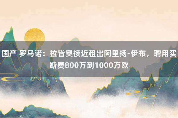 国产 罗马诺：拉皆奥接近租出阿里扬-伊布，聘用买断费800万到1000万欧