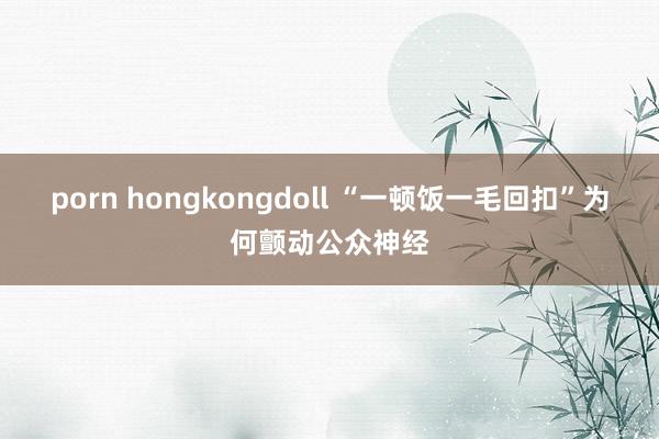 porn hongkongdoll “一顿饭一毛回扣”为何颤动公众神经