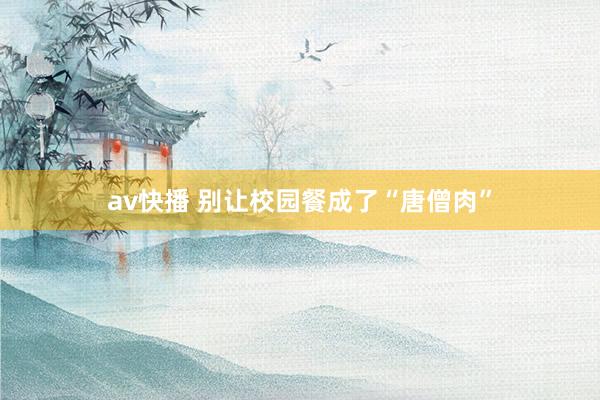 av快播 别让校园餐成了“唐僧肉”