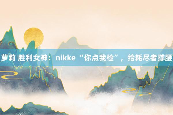 萝莉 胜利女神：nikke “你点我检”，给耗尽者撑腰