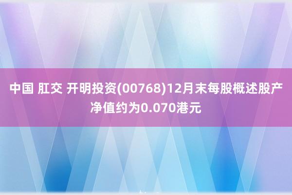 中国 肛交 开明投资(00768)12月末每股概述股产净值约为0.070港元