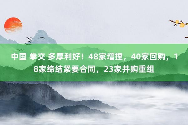 中国 拳交 多厚利好！48家增捏，40家回购，18家缔结紧要合同，23家并购重组