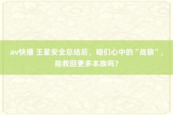 av快播 王星安全总结后，咱们心中的“战狼”，能救回更多本族吗？