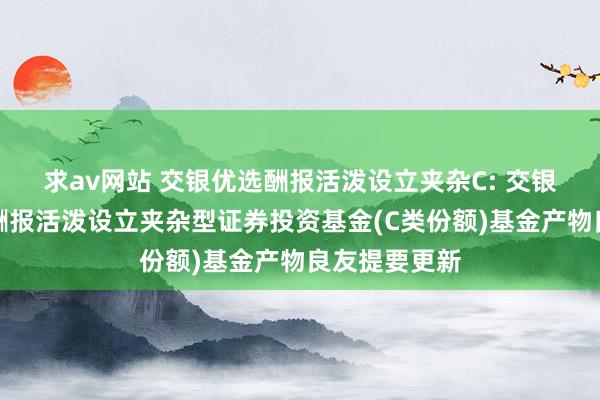 求av网站 交银优选酬报活泼设立夹杂C: 交银施罗德优选酬报活泼设立夹杂型证券投资基金(C类份额)基金产物良友提要更新