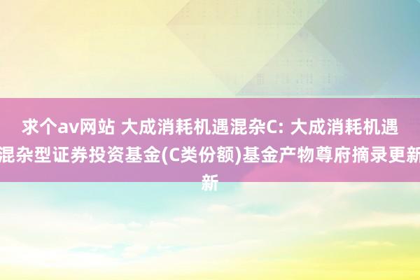 求个av网站 大成消耗机遇混杂C: 大成消耗机遇混杂型证券投资基金(C类份额)基金产物尊府摘录更新