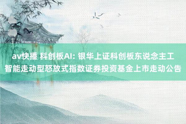 av快播 科创板AI: 银华上证科创板东说念主工智能走动型怒放式指数证券投资基金上市走动公告