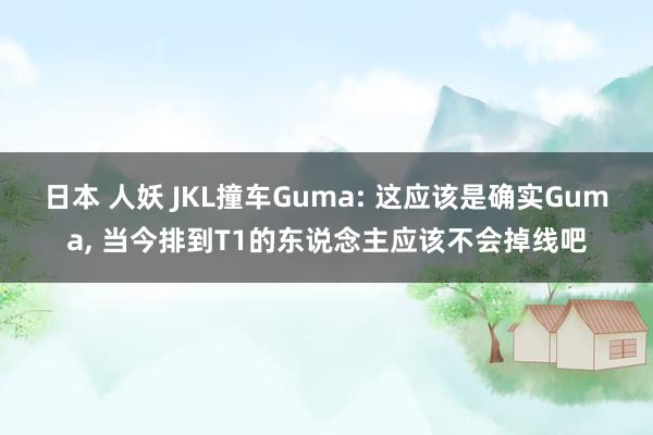 日本 人妖 JKL撞车Guma: 这应该是确实Guma， 当今排到T1的东说念主应该不会掉线吧