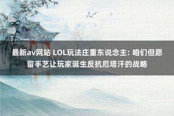 最新av网站 LOL玩法庄重东说念主: 咱们但愿留手艺让玩家诞生反抗厄塔汗的战略