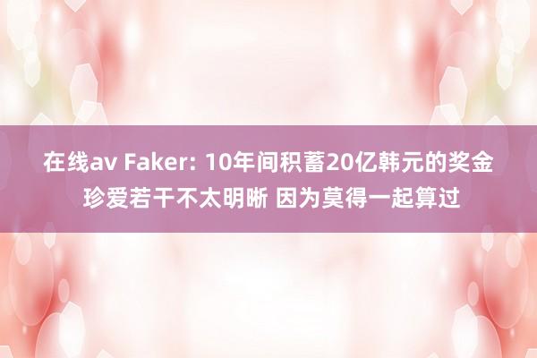 在线av Faker: 10年间积蓄20亿韩元的奖金 珍爱若干不太明晰 因为莫得一起算过