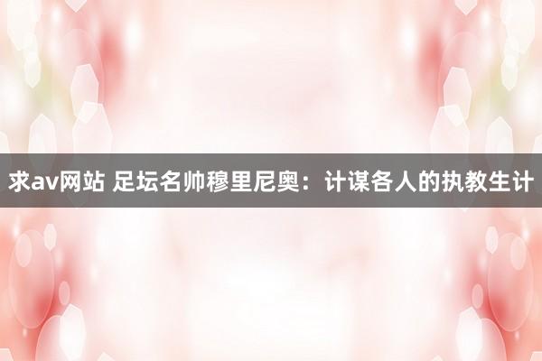 求av网站 足坛名帅穆里尼奥：计谋各人的执教生计