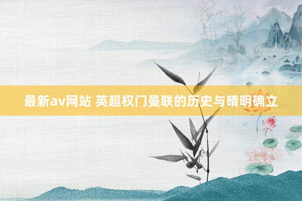 最新av网站 英超权门曼联的历史与晴明确立