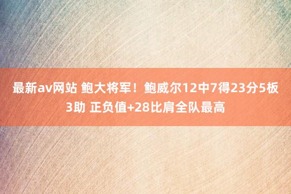 最新av网站 鲍大将军！鲍威尔12中7得23分5板3助 正负值+28比肩全队最高